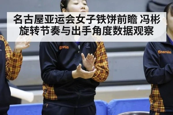名古屋亚运会女子铁饼前瞻 冯彬旋转节奏与出手角度数据观察