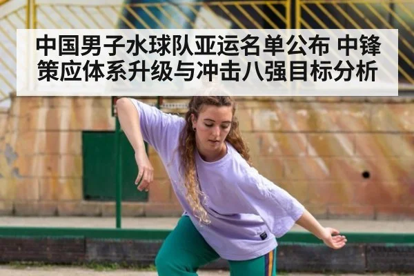 中国男子水球队亚运名单公布 中锋策应体系升级与冲击八强目标分析