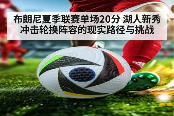 布朗尼夏季联赛单场20分 湖人新秀冲击轮换阵容的现实路径与挑战