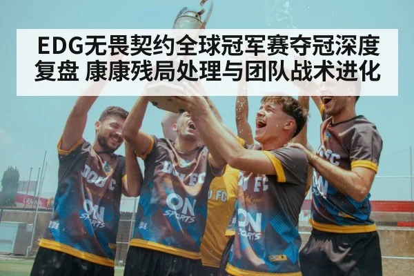 EDG无畏契约全球冠军赛夺冠深度复盘 康康残局处理与团队战术进化