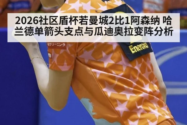 2026社区盾杯若曼城2比1阿森纳 哈兰德单箭头支点与瓜迪奥拉变阵分析